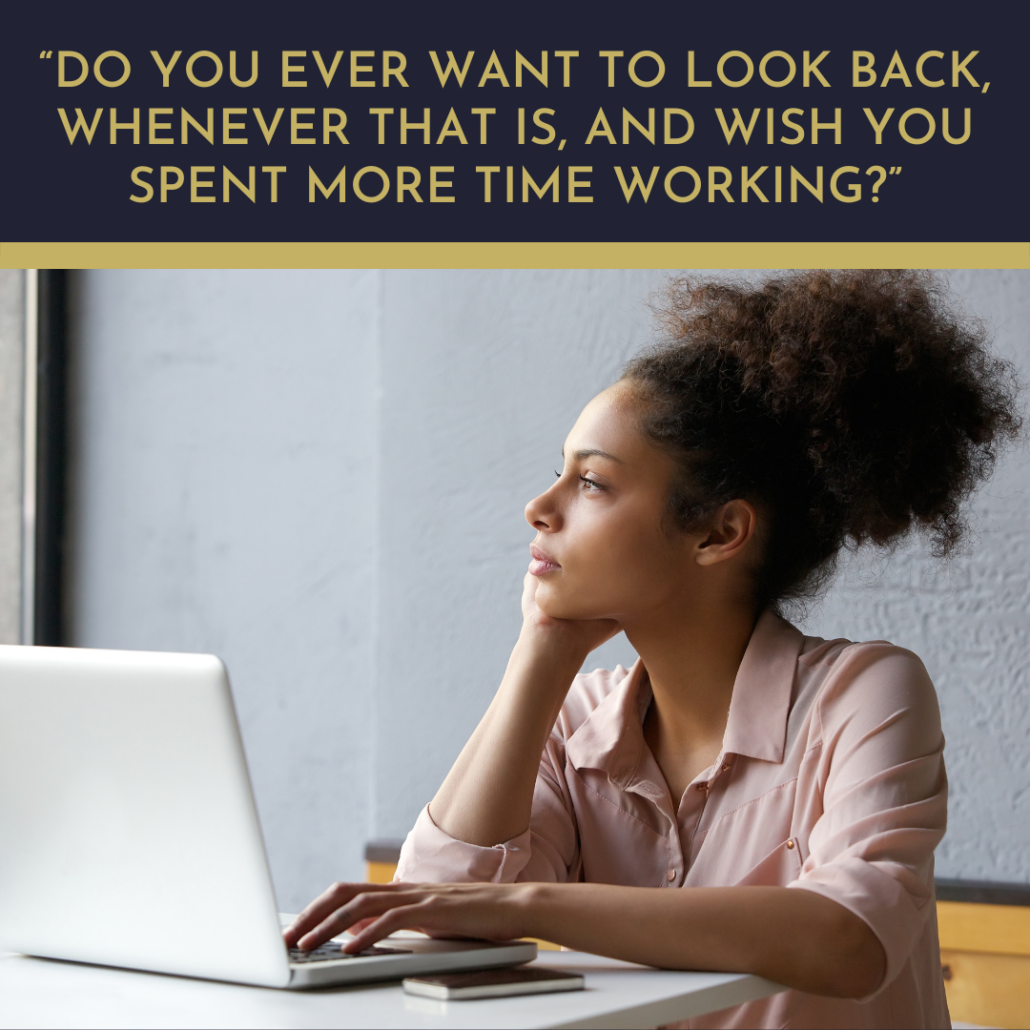Do-you-ever-want-to-look-back-whenever-that-is-and-wish-you-spent-more-time-working